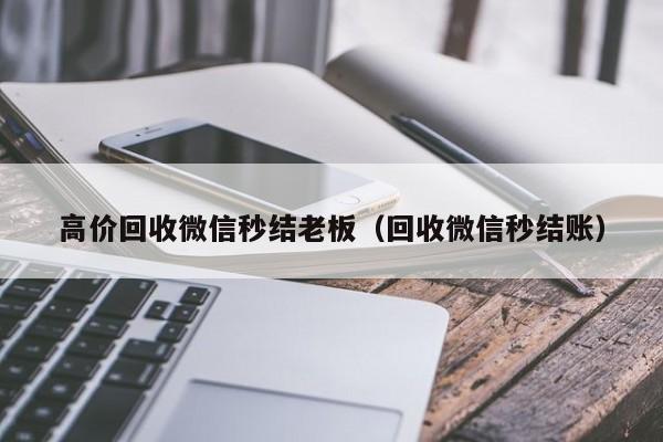 高价回收微信秒结老板（回收微信秒结账）