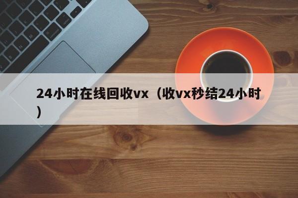 24小时在线回收vx（收vx秒结24小时）