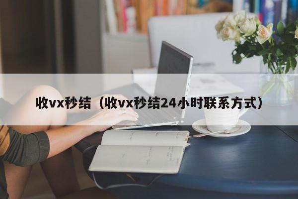 收vx秒结（收vx秒结24小时联系方式）