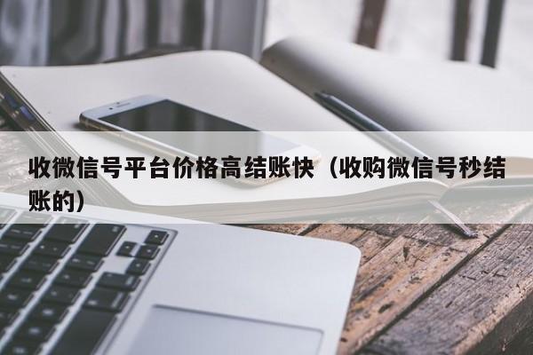 收微信号平台价格高结账快（收购微信号秒结账的）