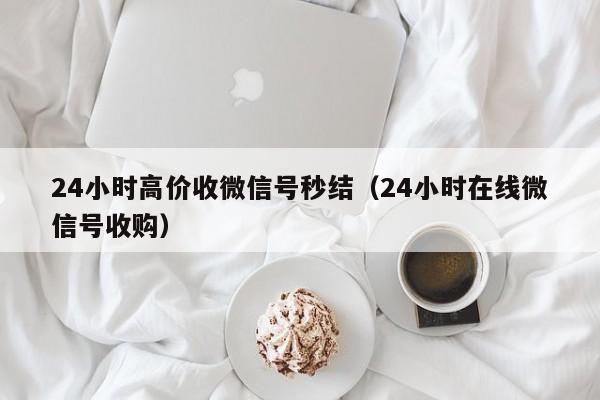 24小时高价收微信号秒结（24小时在线微信号收购）