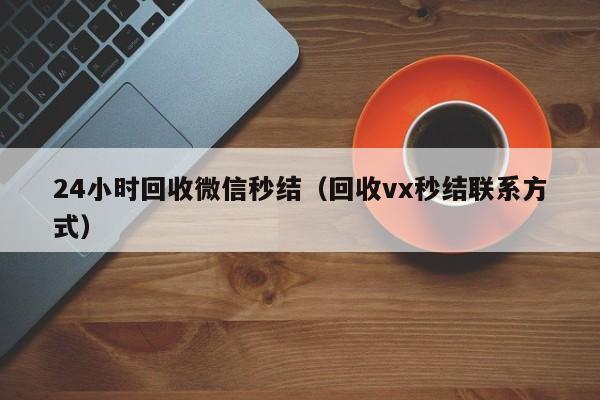 24小时回收微信秒结（回收vx秒结联系方式）