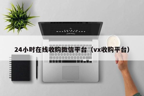 24小时在线收购微信平台（vx收购平台）