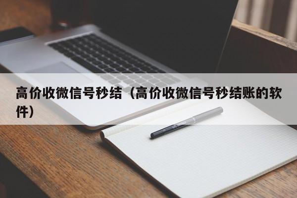 高价收微信号秒结（高价收微信号秒结账的软件）