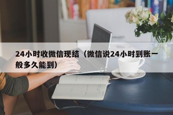 24小时收微信现结（微信说24小时到账一般多久能到）