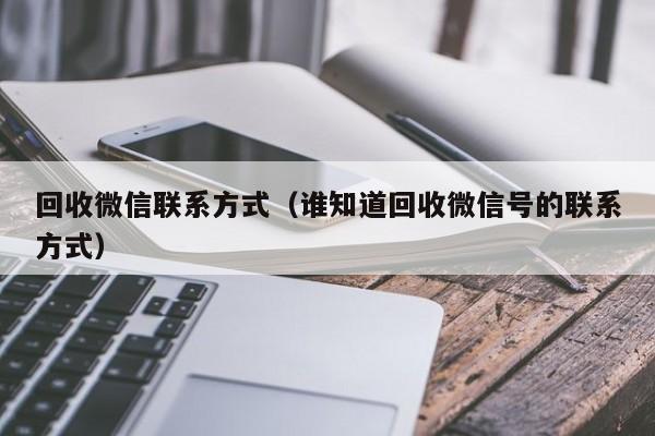 回收微信联系方式（谁知道回收微信号的联系方式）