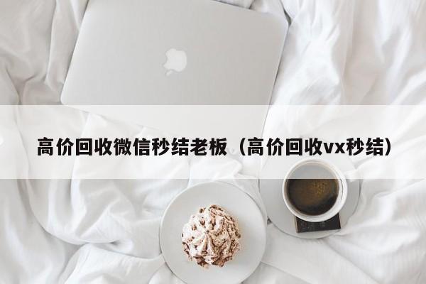 高价回收微信秒结老板（高价回收vx秒结）