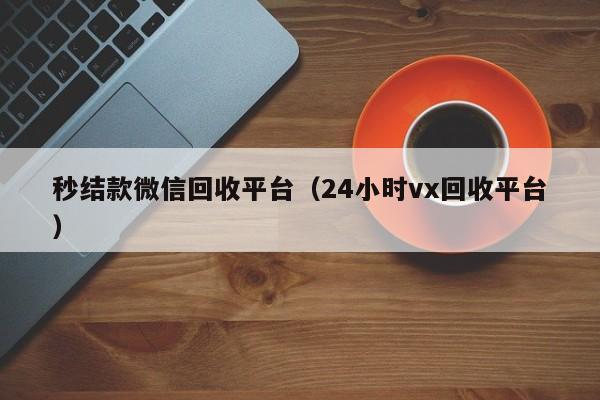 秒结款微信回收平台（24小时vx回收平台）