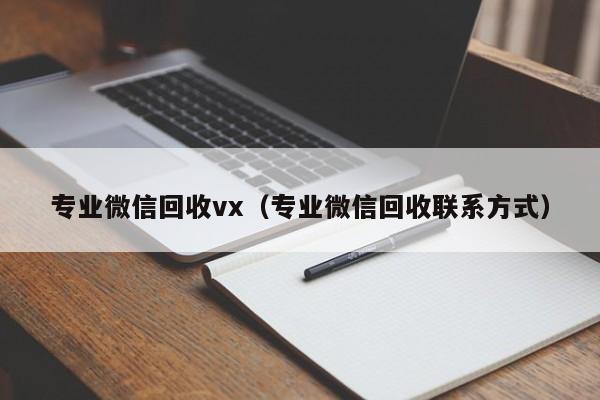 专业微信回收vx（专业微信回收联系方式）