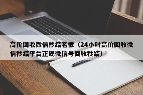 高价回收微信秒结老板（24小时高价回收微信秒结平台正规微信号回收秒结）