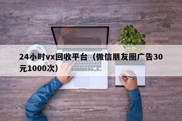 24小时vx回收平台（微信朋友圈广告30元1000次）