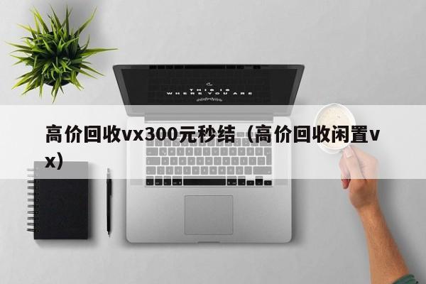 高价回收vx300元秒结（高价回收闲置vx）