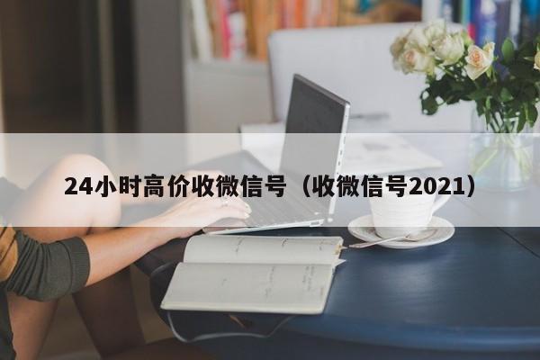 24小时高价收微信号（收微信号2021）