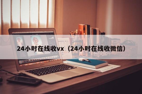 24小时在线收vx（24小时在线收微信）