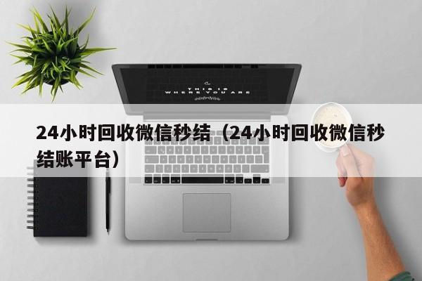 24小时回收微信秒结（24小时回收微信秒结账平台）