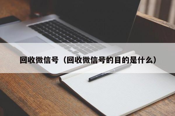 回收微信号（回收微信号的目的是什么）