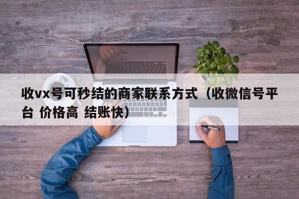 收vx号可秒结的商家联系方式（收微信号平台 价格高 结账快）