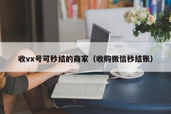 收vx号可秒结的商家（收购微信秒结账）