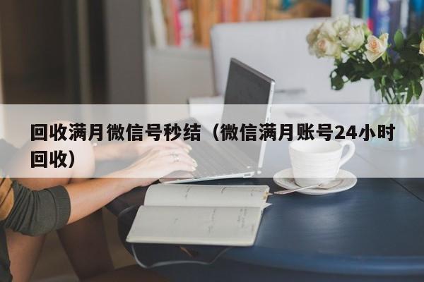 回收满月微信号秒结（微信满月账号24小时回收）