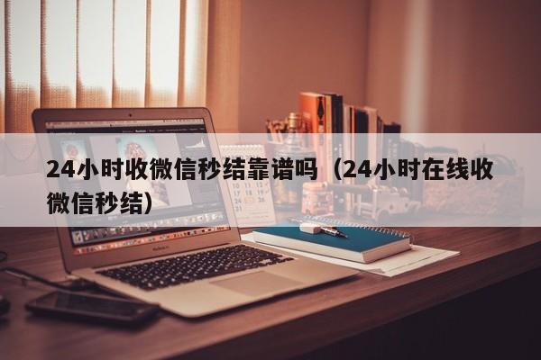 24小时收微信秒结靠谱吗（24小时在线收微信秒结）