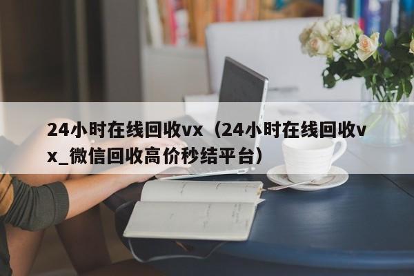 24小时在线回收vx（24小时在线回收vx_微信回收高价秒结平台）