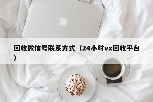 回收微信号联系方式（24小时vx回收平台）