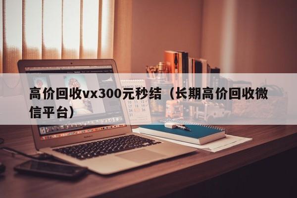 高价回收vx300元秒结（长期高价回收微信平台）