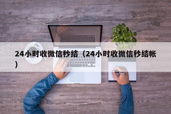 24小时收微信秒结（24小时收微信秒结帐）