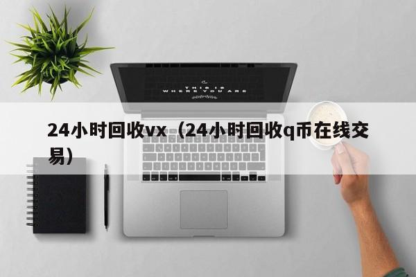 24小时回收vx（24小时回收q币在线交易）