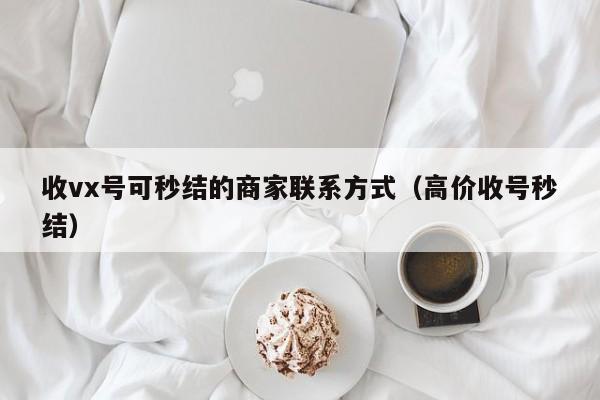 收vx号可秒结的商家联系方式（高价收号秒结）