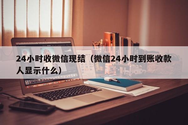 24小时收微信现结（微信24小时到账收款人显示什么）