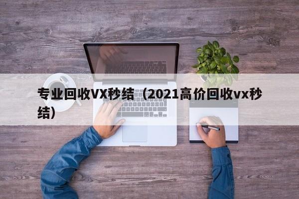 专业回收VX秒结（2021高价回收vx秒结）