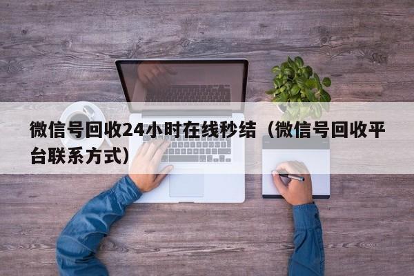 微信号回收24小时在线秒结（微信号回收平台联系方式）