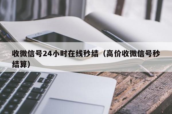 收微信号24小时在线秒结（高价收微信号秒结算）