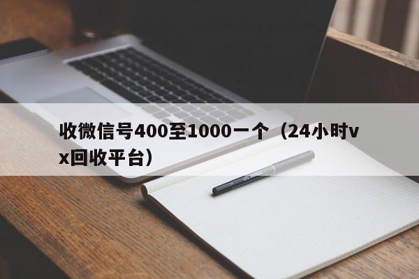 收微信号400至1000一个（24小时vx回收平台）