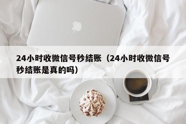 24小时收微信号秒结账（24小时收微信号秒结账是真的吗）