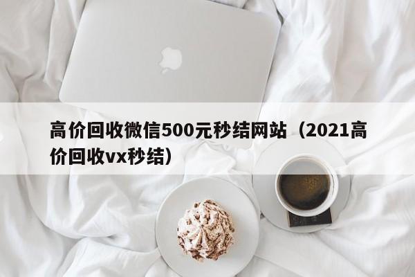 高价回收微信500元秒结网站（2021高价回收vx秒结）