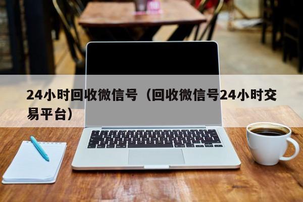 24小时回收微信号（回收微信号24小时交易平台）