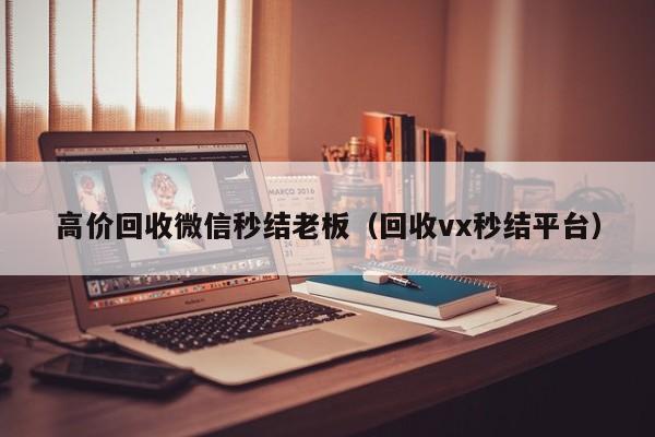 高价回收微信秒结老板（回收vx秒结平台）