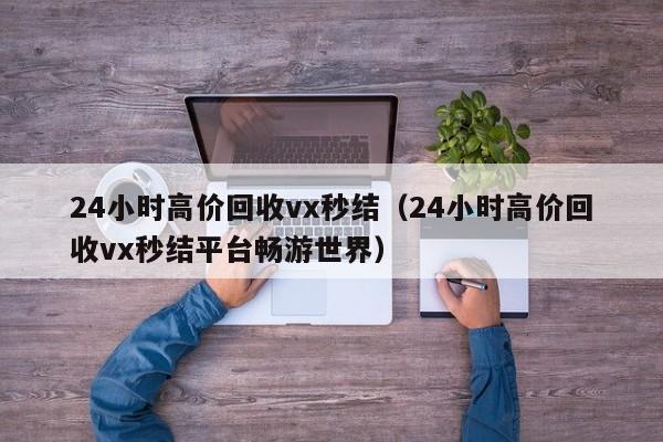 24小时高价回收vx秒结（24小时高价回收vx秒结平台畅游世界）