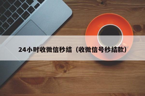 24小时收微信秒结（收微信号秒结款）