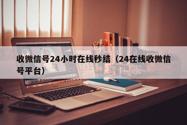 收微信号24小时在线秒结（24在线收微信号平台）