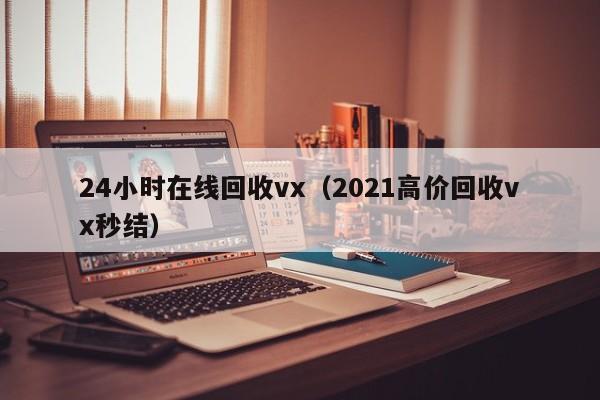 24小时在线回收vx（2021高价回收vx秒结）