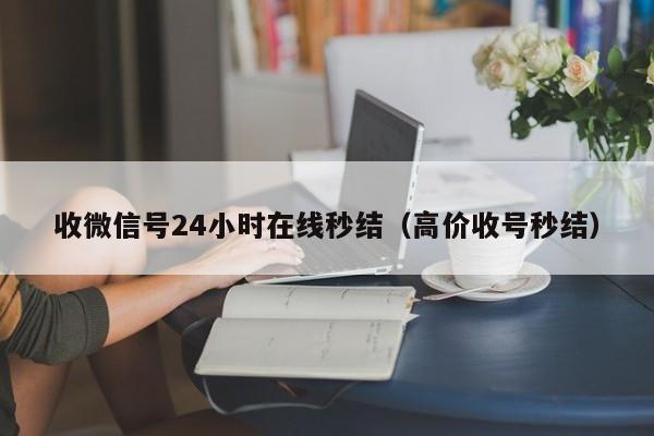 收微信号24小时在线秒结（高价收号秒结）