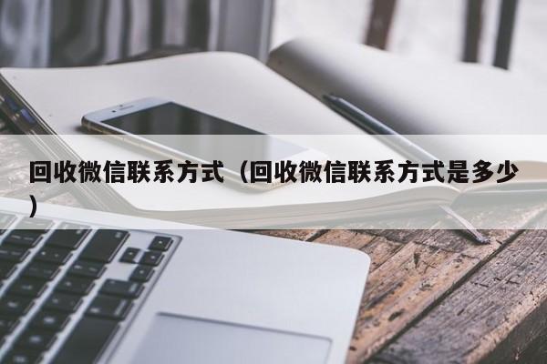 回收微信联系方式（回收微信联系方式是多少）