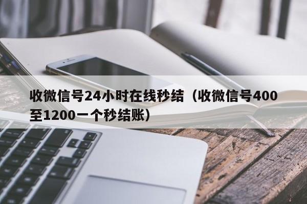 收微信号24小时在线秒结（收微信号400至1200一个秒结账）