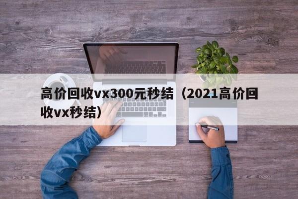 高价回收vx300元秒结（2021高价回收vx秒结）