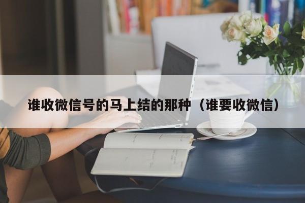 谁收微信号的马上结的那种（谁要收微信）