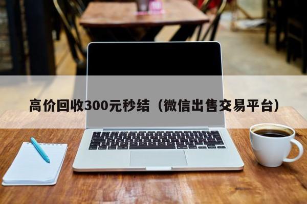 高价回收300元秒结（微信出售交易平台）