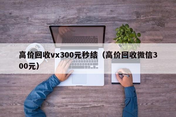 高价回收vx300元秒结（高价回收微信300元）